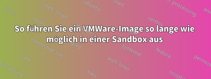 So führen Sie ein VMWare-Image so lange wie möglich in einer Sandbox aus