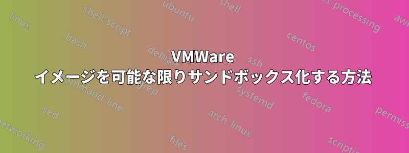 VMWare イメージを可能な限りサンドボックス化する方法