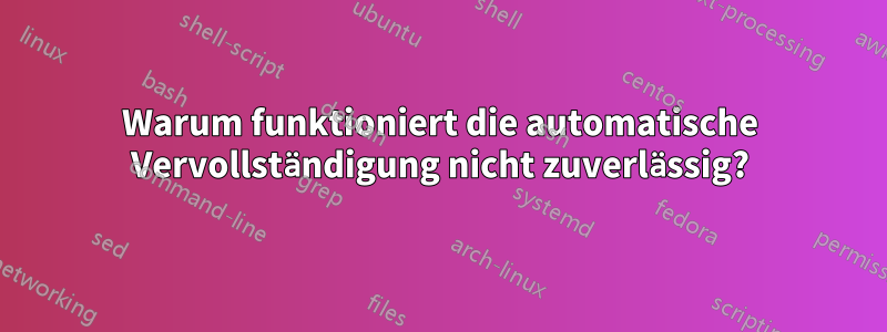 Warum funktioniert die automatische Vervollständigung nicht zuverlässig?
