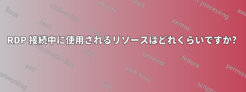 RDP 接続中に使用されるリソースはどれくらいですか?
