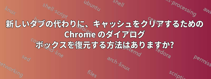 新しいタブの代わりに、キャッシュをクリアするための Chrome のダイアログ ボックスを復元する方法はありますか?