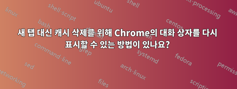 새 탭 대신 캐시 삭제를 위해 Chrome의 대화 상자를 다시 표시할 수 있는 방법이 있나요?