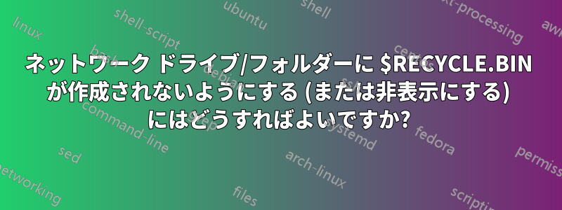 ネットワーク ドライブ/フォルダーに $RECYCLE.BIN が作成されないようにする (または非表示にする) にはどうすればよいですか?