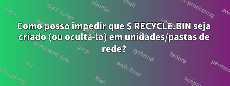 Como posso impedir que $ RECYCLE.BIN seja criado (ou ocultá-lo) em unidades/pastas de rede?
