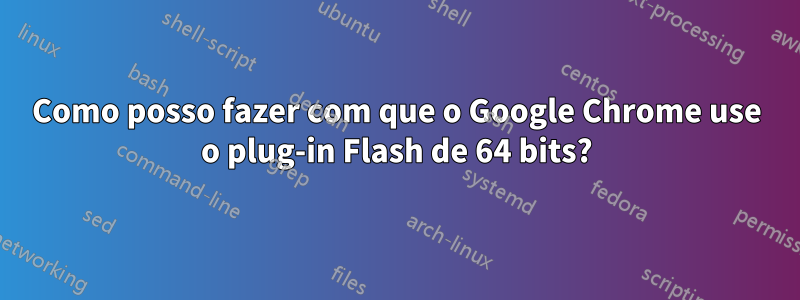 Como posso fazer com que o Google Chrome use o plug-in Flash de 64 bits?