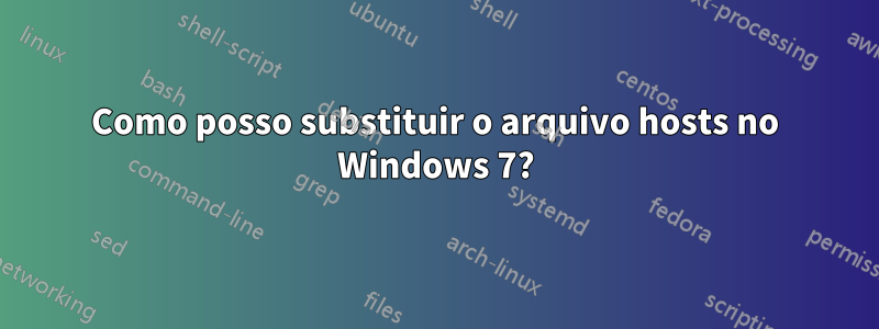 Como posso substituir o arquivo hosts no Windows 7?