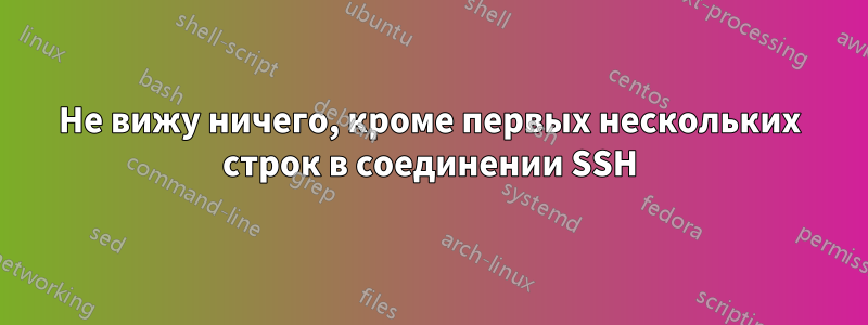 Не вижу ничего, кроме первых нескольких строк в соединении SSH