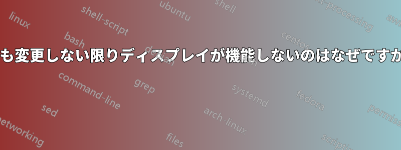 何も変更しない限りディスプレイが機能しないのはなぜですか? 