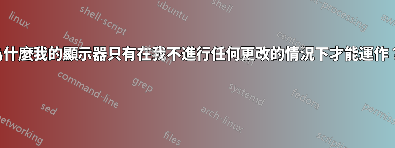 為什麼我的顯示器只有在我不進行任何更改的情況下才能運作？ 