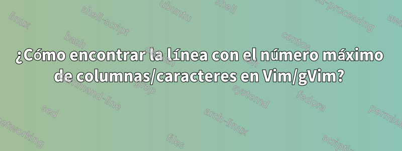 ¿Cómo encontrar la línea con el número máximo de columnas/caracteres en Vim/gVim?