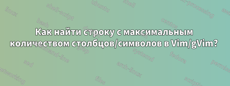 Как найти строку с максимальным количеством столбцов/символов в Vim/gVim?