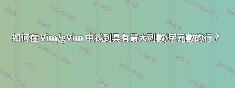 如何在 Vim/gVim 中找到具有最大列數/字元數的行?