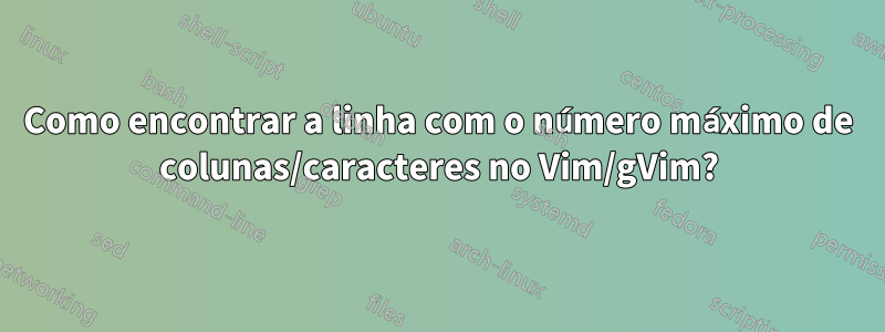 Como encontrar a linha com o número máximo de colunas/caracteres no Vim/gVim?