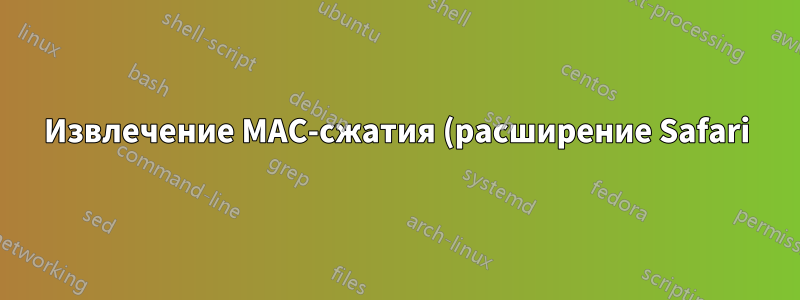 Извлечение MAC-сжатия (расширение Safari) на ПК