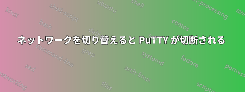 ネットワークを切り替えると PuTTY が切断される
