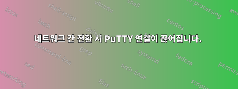 네트워크 간 전환 시 PuTTY 연결이 끊어집니다.