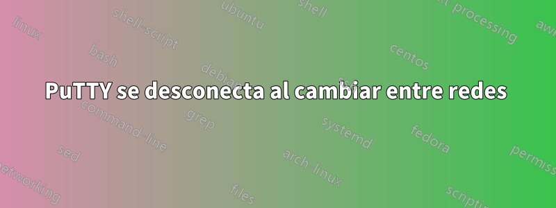 PuTTY se desconecta al cambiar entre redes