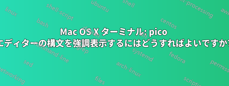 Mac OS X ターミナル: pico エディターの構文を強調表示するにはどうすればよいですか?