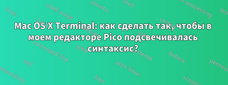 Mac OS X Terminal: как сделать так, чтобы в моем редакторе Pico подсвечивалась синтаксис?