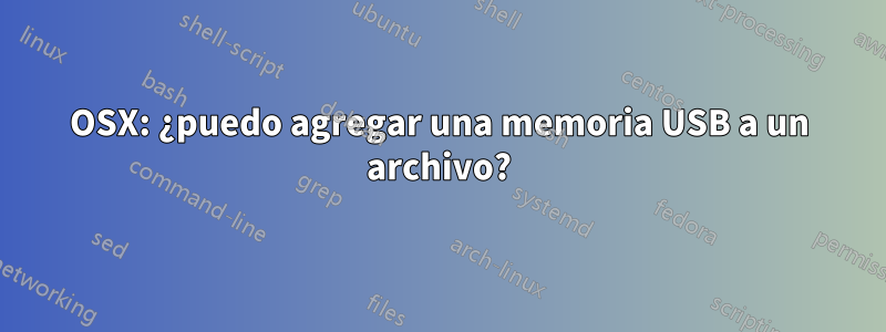 OSX: ¿puedo agregar una memoria USB a un archivo?