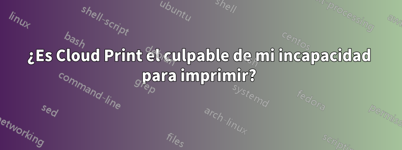 ¿Es Cloud Print el culpable de mi incapacidad para imprimir?