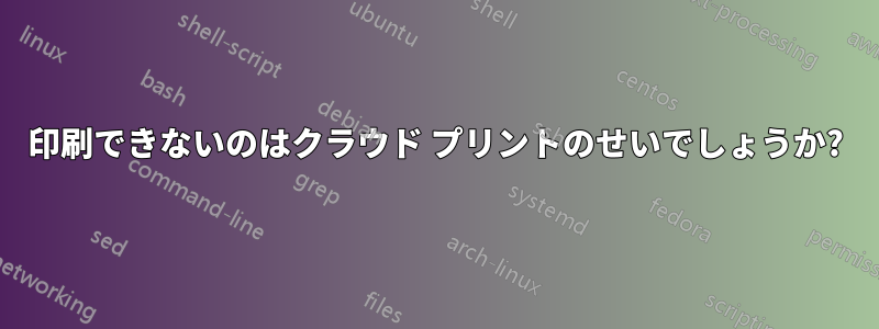 印刷できないのはクラウド プリントのせいでしょうか?