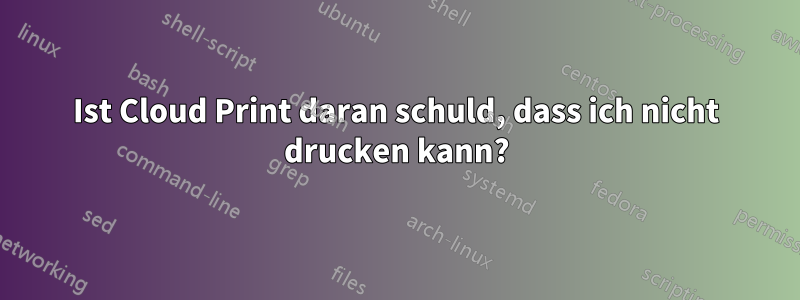 Ist Cloud Print daran schuld, dass ich nicht drucken kann?