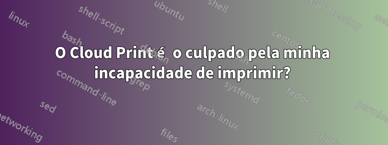 O Cloud Print é o culpado pela minha incapacidade de imprimir?