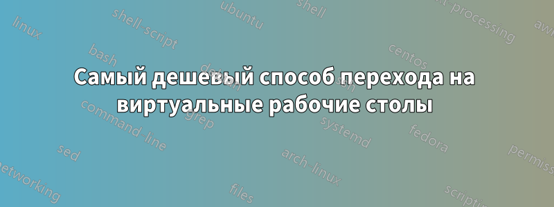 Самый дешевый способ перехода на виртуальные рабочие столы