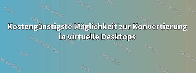 Kostengünstigste Möglichkeit zur Konvertierung in virtuelle Desktops
