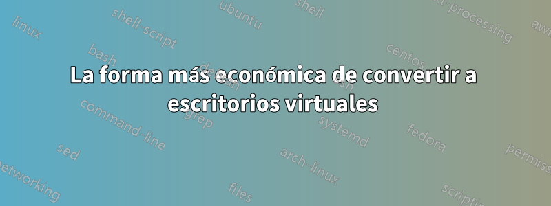 La forma más económica de convertir a escritorios virtuales