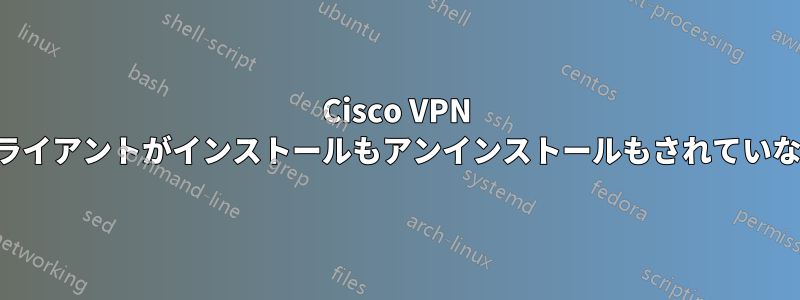 Cisco VPN クライアントがインストールもアンインストールもされていない