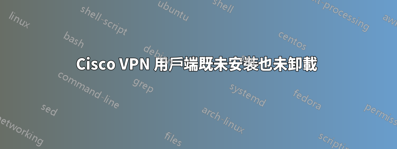 Cisco VPN 用戶端既未安裝也未卸載