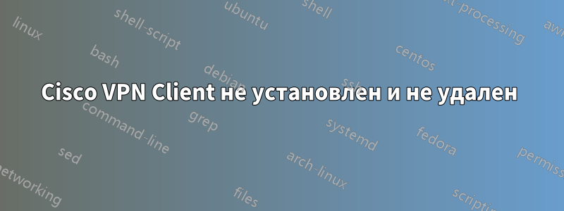 Cisco VPN Client не установлен и не удален
