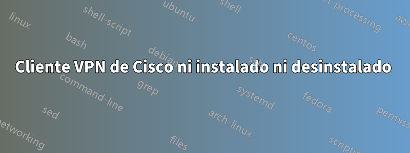 Cliente VPN de Cisco ni instalado ni desinstalado
