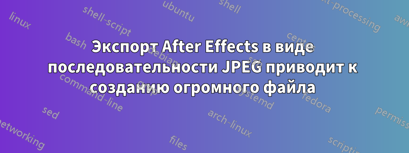 Экспорт After Effects в виде последовательности JPEG приводит к созданию огромного файла