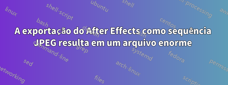 A exportação do After Effects como sequência JPEG resulta em um arquivo enorme