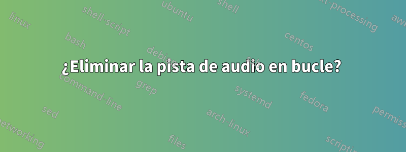 ¿Eliminar la pista de audio en bucle?