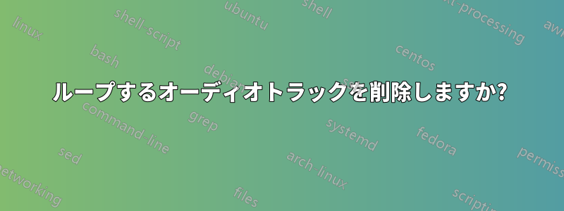 ループするオーディオトラックを削除しますか?