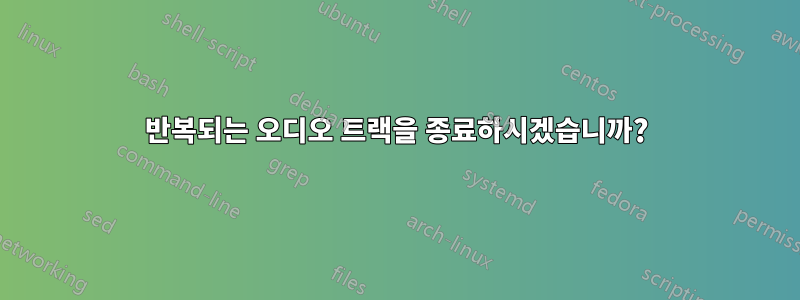 반복되는 오디오 트랙을 종료하시겠습니까?