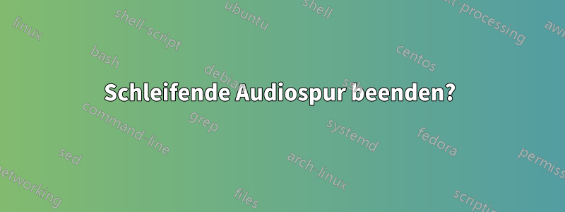 Schleifende Audiospur beenden?