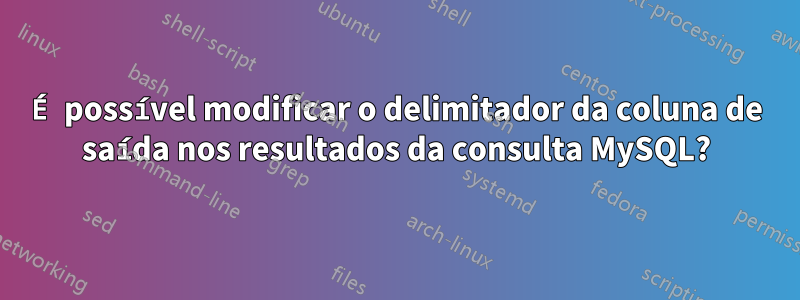 É possível modificar o delimitador da coluna de saída nos resultados da consulta MySQL?