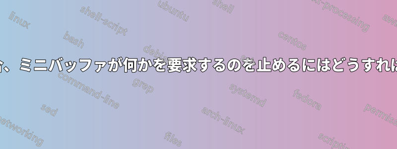 先に進んだ場合、ミニバッファが何かを要求するのを止めるにはどうすればよいですか？