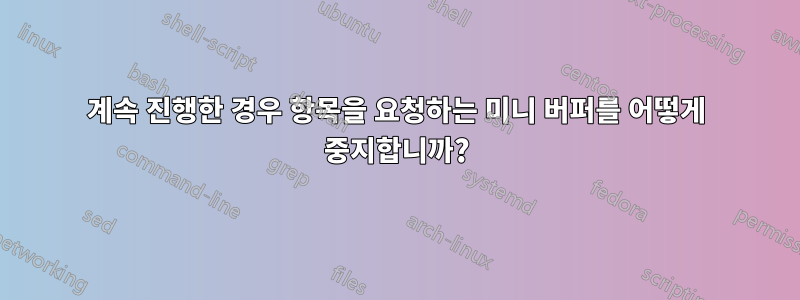 계속 진행한 경우 항목을 요청하는 미니 버퍼를 어떻게 중지합니까?