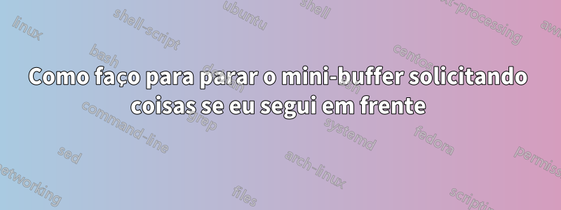 Como faço para parar o mini-buffer solicitando coisas se eu segui em frente