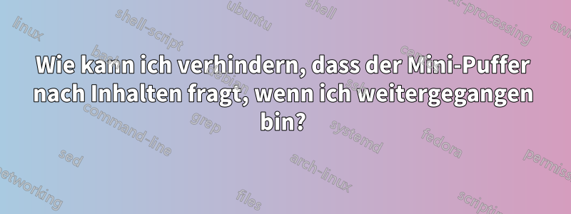 Wie kann ich verhindern, dass der Mini-Puffer nach Inhalten fragt, wenn ich weitergegangen bin?