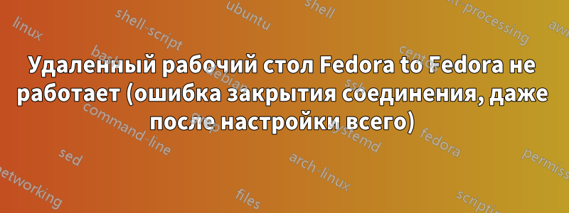 Удаленный рабочий стол Fedora to Fedora не работает (ошибка закрытия соединения, даже после настройки всего)