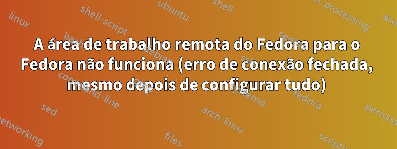 A área de trabalho remota do Fedora para o Fedora não funciona (erro de conexão fechada, mesmo depois de configurar tudo)