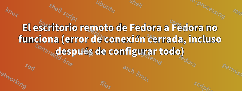 El escritorio remoto de Fedora a Fedora no funciona (error de conexión cerrada, incluso después de configurar todo)