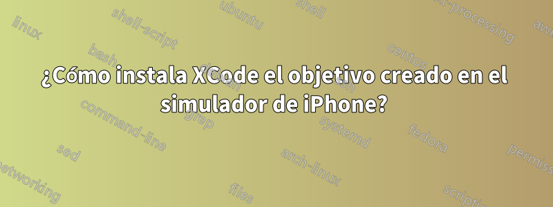 ¿Cómo instala XCode el objetivo creado en el simulador de iPhone?